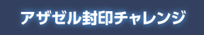 アザゼル封印チャレンジ